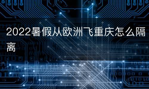 2022暑假从欧洲飞重庆怎么隔离