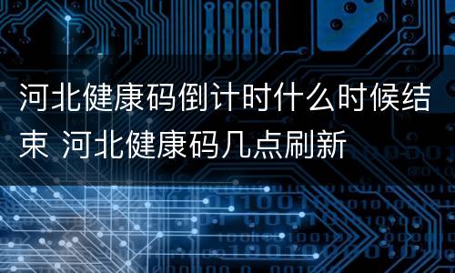 河北健康码倒计时什么时候结束 河北健康码几点刷新