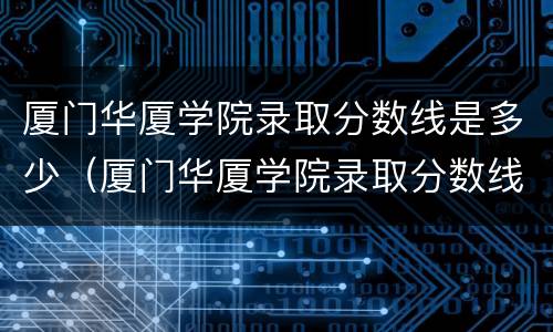 厦门华厦学院录取分数线是多少（厦门华厦学院录取分数线是多少分）