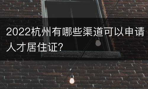 2022杭州有哪些渠道可以申请人才居住证?