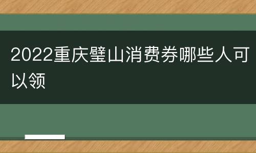 2022重庆璧山消费券哪些人可以领