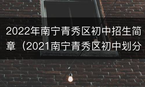 2022年南宁青秀区初中招生简章（2021南宁青秀区初中划分）