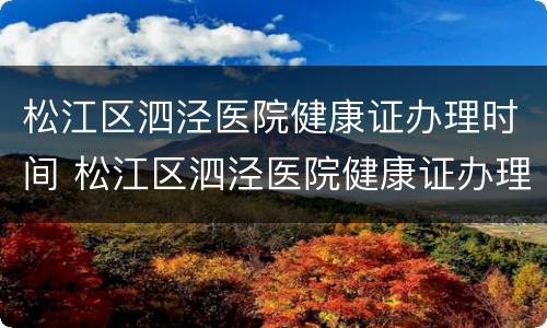 松江区泗泾医院健康证办理时间 松江区泗泾医院健康证办理时间查询