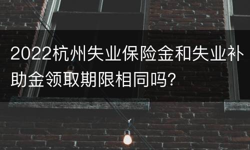2022杭州失业保险金和失业补助金领取期限相同吗？