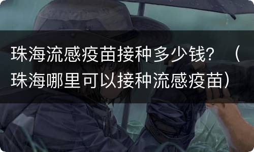 珠海流感疫苗接种多少钱？（珠海哪里可以接种流感疫苗）