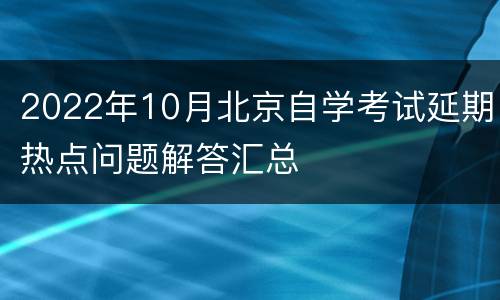 2022年10月北京自学考试延期热点问题解答汇总