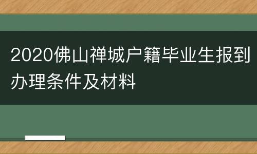 2020佛山禅城户籍毕业生报到办理条件及材料