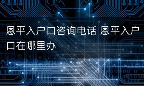 恩平入户口咨询电话 恩平入户口在哪里办