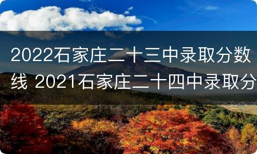 2022石家庄二十三中录取分数线 2021石家庄二十四中录取分数线