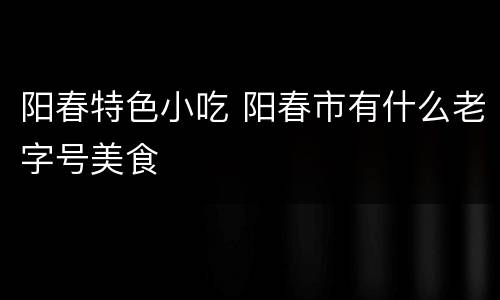 阳春特色小吃 阳春市有什么老字号美食