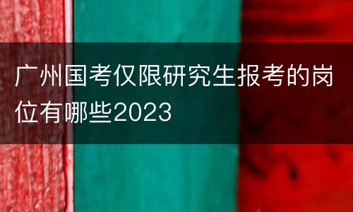 广州国考仅限研究生报考的岗位有哪些2023