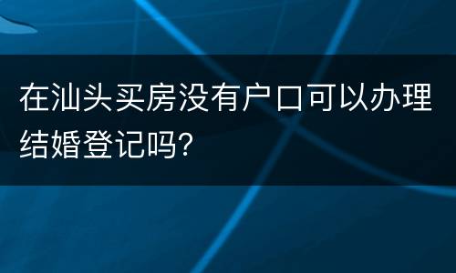 在汕头买房没有户口可以办理结婚登记吗？