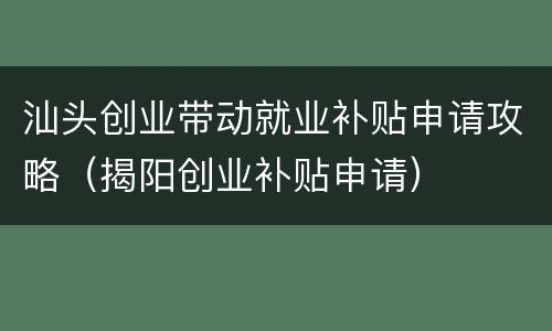 汕头创业带动就业补贴申请攻略（揭阳创业补贴申请）
