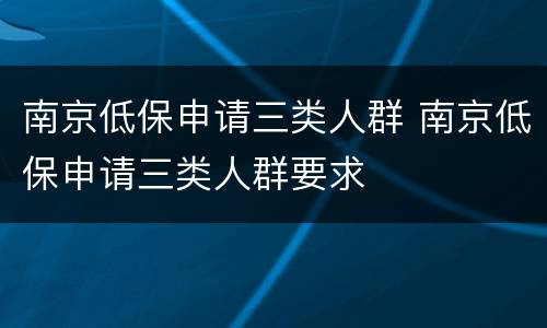 南京低保申请三类人群 南京低保申请三类人群要求