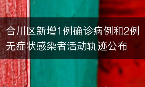 合川区新增1例确诊病例和2例无症状感染者活动轨迹公布