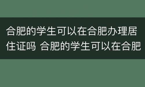 合肥的学生可以在合肥办理居住证吗 合肥的学生可以在合肥办理居住证吗