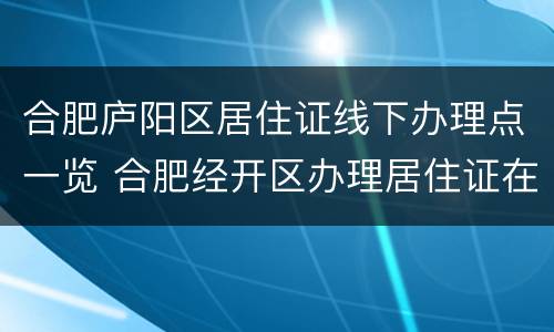 合肥庐阳区居住证线下办理点一览 合肥经开区办理居住证在哪里