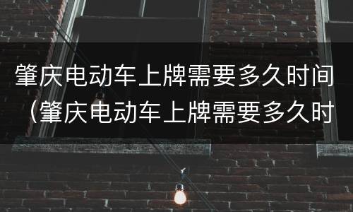 肇庆电动车上牌需要多久时间（肇庆电动车上牌需要多久时间办完）