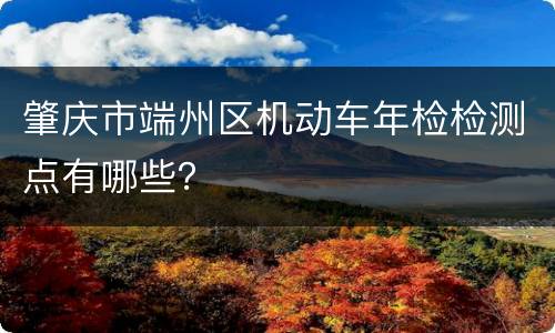 肇庆市端州区机动车年检检测点有哪些？