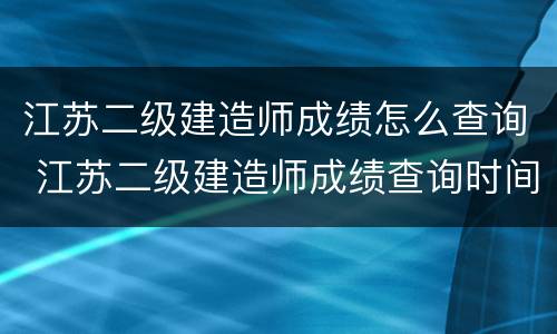 江苏二级建造师成绩怎么查询 江苏二级建造师成绩查询时间2021