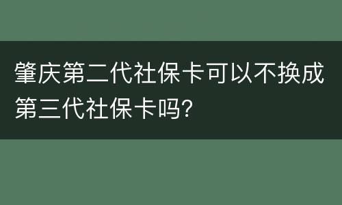 肇庆第二代社保卡可以不换成第三代社保卡吗？