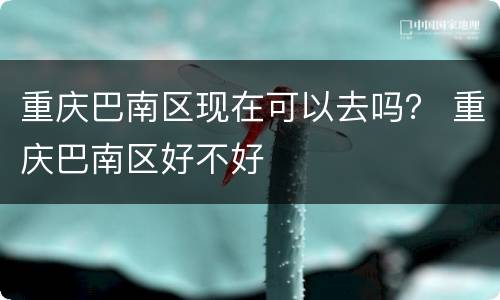 重庆巴南区现在可以去吗？ 重庆巴南区好不好