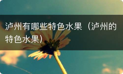 泸州有哪些特色水果（泸州的特色水果）