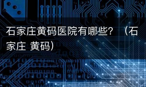 石家庄黄码医院有哪些？（石家庄 黄码）