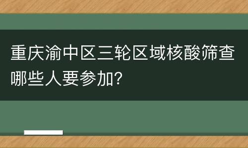 重庆渝中区三轮区域核酸筛查哪些人要参加？