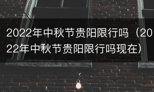 2022年中秋节贵阳限行吗（2022年中秋节贵阳限行吗现在）