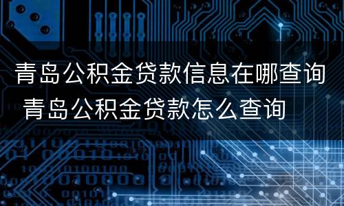 青岛公积金贷款信息在哪查询 青岛公积金贷款怎么查询