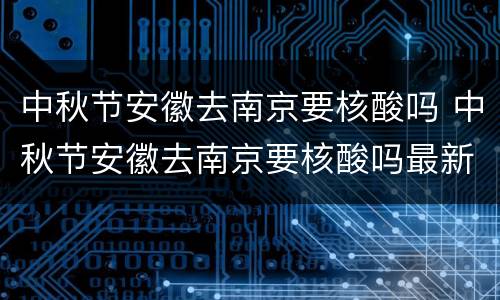 中秋节安徽去南京要核酸吗 中秋节安徽去南京要核酸吗最新