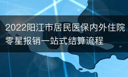 2022阳江市居民医保内外住院零星报销一站式结算流程