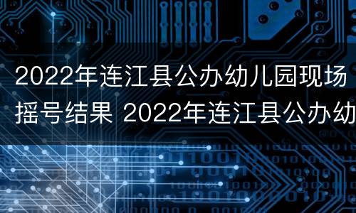 2022年连江县公办幼儿园现场摇号结果 2022年连江县公办幼儿园现场摇号结果查询