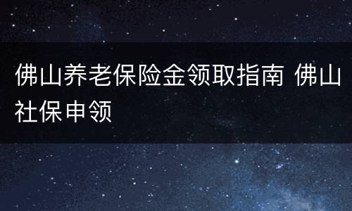 佛山养老保险金领取指南 佛山社保申领