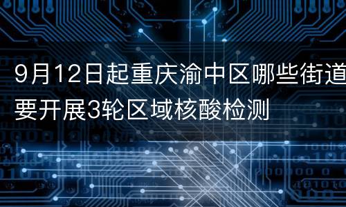 9月12日起重庆渝中区哪些街道要开展3轮区域核酸检测