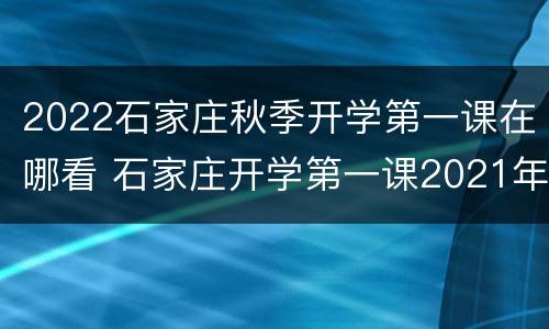 2022石家庄秋季开学第一课在哪看 石家庄开学第一课2021年秋季直播视频