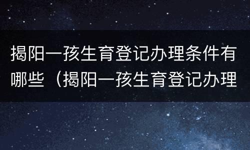 揭阳一孩生育登记办理条件有哪些（揭阳一孩生育登记办理条件有哪些资料）