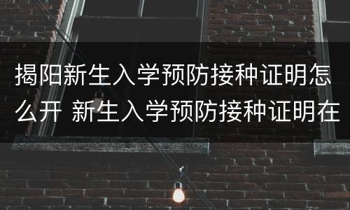 揭阳新生入学预防接种证明怎么开 新生入学预防接种证明在哪里开