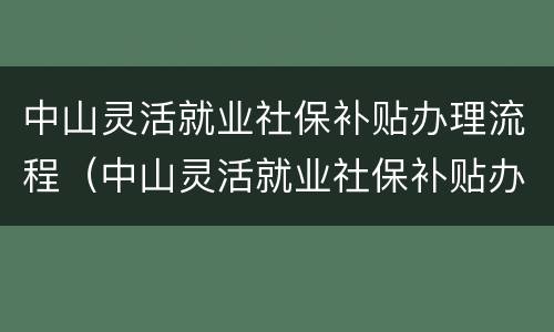 中山灵活就业社保补贴办理流程（中山灵活就业社保补贴办理流程图）