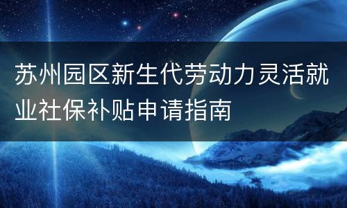 苏州园区新生代劳动力灵活就业社保补贴申请指南