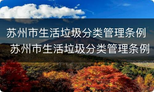 苏州市生活垃圾分类管理条例 苏州市生活垃圾分类管理条例施行时间
