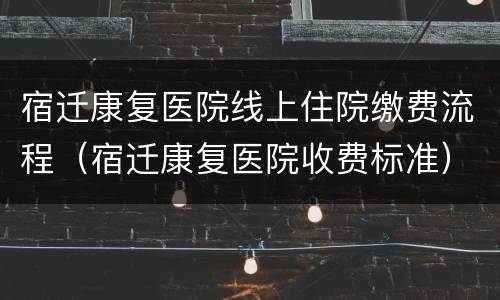 宿迁康复医院线上住院缴费流程（宿迁康复医院收费标准）