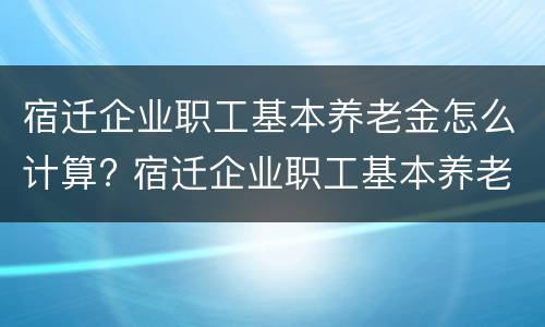 宿迁企业职工基本养老金怎么计算? 宿迁企业职工基本养老金怎么计算的