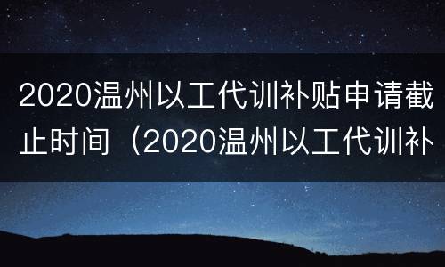 2020温州以工代训补贴申请截止时间（2020温州以工代训补贴申请截止时间是多少）
