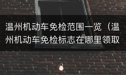 温州机动车免检范围一览（温州机动车免检标志在哪里领取）