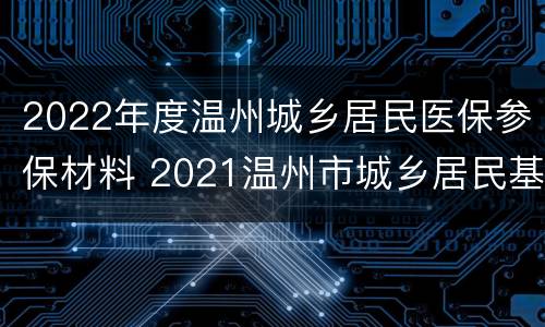 2022年度温州城乡居民医保参保材料 2021温州市城乡居民基本医疗保险