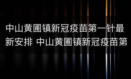中山黄圃镇新冠疫苗第一针最新安排 中山黄圃镇新冠疫苗第一针最新安排时间
