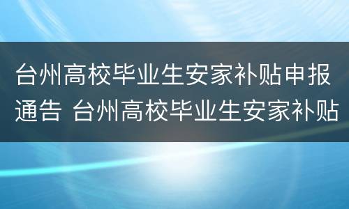 台州高校毕业生安家补贴申报通告 台州高校毕业生安家补贴申报通告书