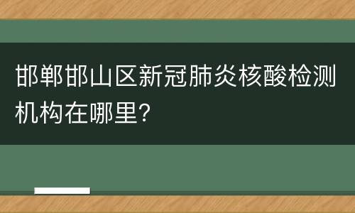邯郸邯山区新冠肺炎核酸检测机构在哪里？